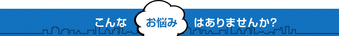 こんなお悩みはありませんか?